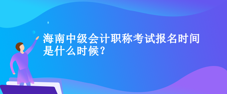 海南中级会计职称考试报名时间是什么时候？