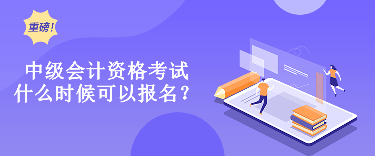 中级会计资格考试什么时候可以报名？