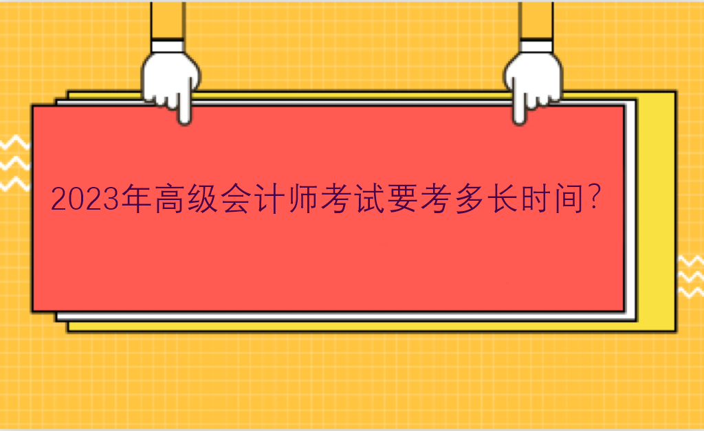 2023年高级会计师考试要考多长时间？