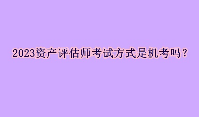 2023资产评估师考试方式是机考吗？