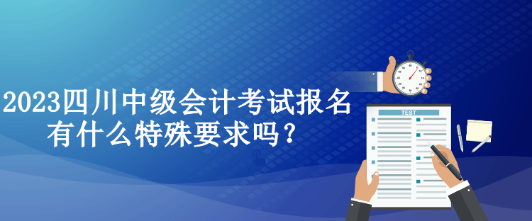 2023四川中级会计考试报名有什么特殊要求吗？