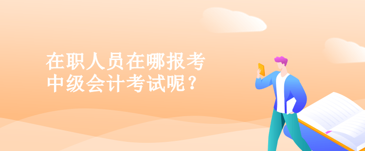 在职人员在哪报考中级会计考试呢？