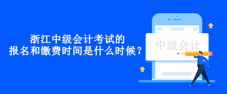 浙江中级会计考试的报名和缴费时间是什么时候？