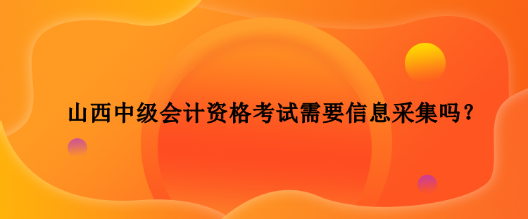 山西中级会计资格考试需要信息采集吗？