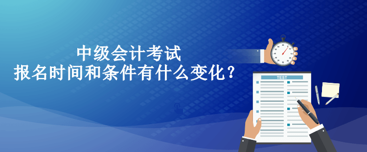 中级会计考试报名时间和条件有什么变化？