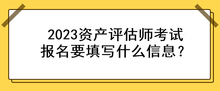 2023资产评估师考试报名要填写什么信息？