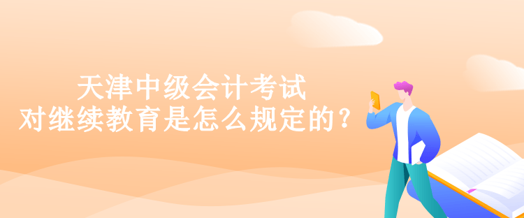 天津中级会计考试对继续教育是怎么规定的？