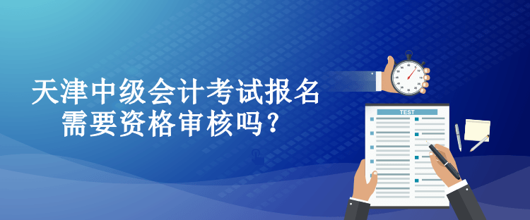 天津中级会计考试报名需要资格审核吗？