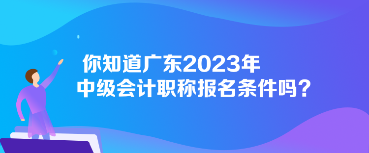 你知道广东2023年中级会计职称报名条件吗？