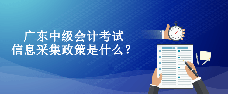 广东中级会计考试信息采集政策是什么？