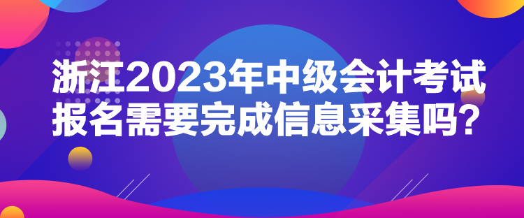 浙江2023年中级会计考试报名需要完成信息采集吗？