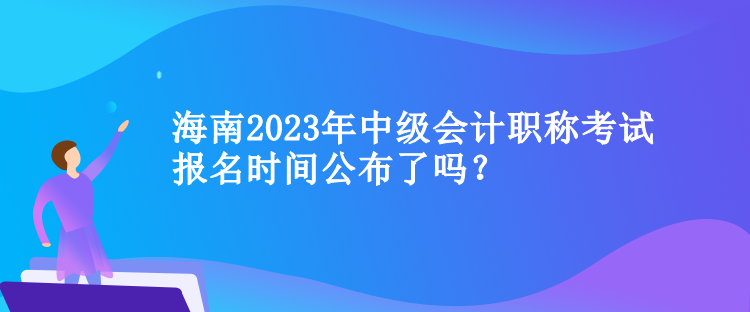 海南2023年中级会计职称考试报名时间公布了吗？