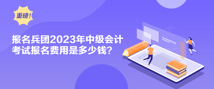 报名兵团2023年中级会计考试报名费用是多少钱？