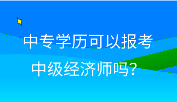 中专学历可以报考中级经济师吗？