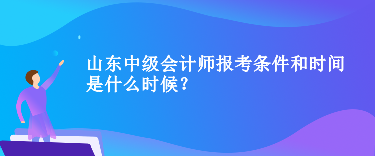 山东中级会计师报考条件和时间是什么时候？