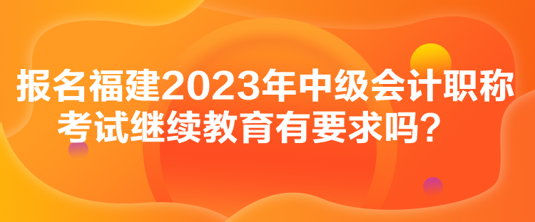 报名福建2023年中级会计职称考试继续教育有要求吗？