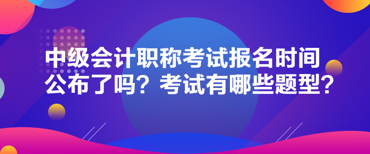 中级会计职称考试报名时间公布了吗？考试有哪些题型？