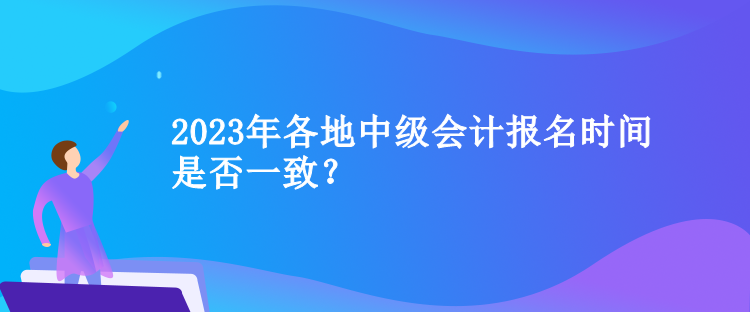 2023年各地中级会计报名时间是否一致？