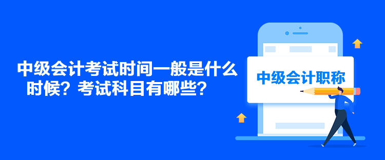 中级会计考试时间一般是什么时候？考试科目有哪些？