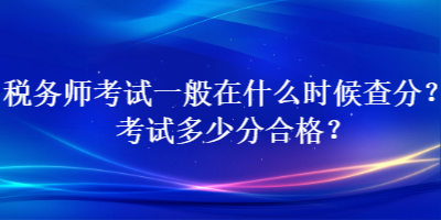 税务师考试一般在什么时候查分？考试多少分合格？