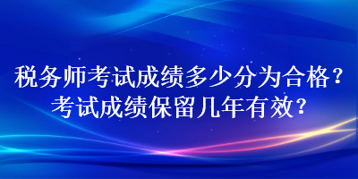 税务师考试成绩多少分为合格？考试成绩保留几年有效？