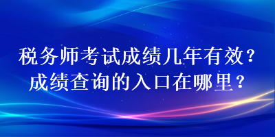 税务师考试成绩几年有效？成绩查询的入口在哪里？