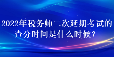 2022年税务师二次延期考试的查分时间是什么时候？