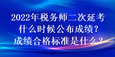 2022年税务师二次延考什么时候公布成绩？成绩合格标准是什么？