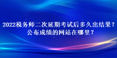 2022税务师二次延期考试后多久出结果？公布成绩的网站在哪里？