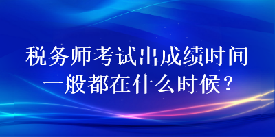 税务师考试出成绩时间一般都在什么时候？