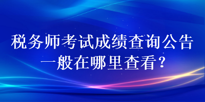 税务师考试成绩查询公告一般在哪里查看？