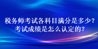 税务师考试各科目满分是多少？考试成绩是怎么认定的？