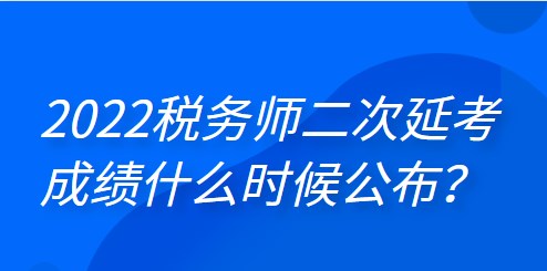 2022年税务师二次延考成绩什么时候公布？