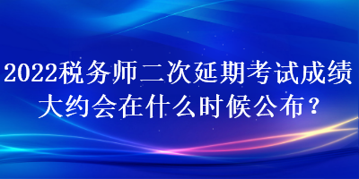 2022税务师二次延期考试成绩大约会在什么时候公布？