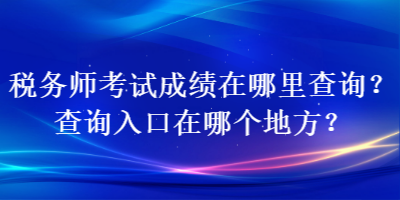 税务师考试成绩在哪里查询？查询入口在哪个地方？