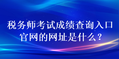 税务师考试成绩查询入口官网的网址是什么？