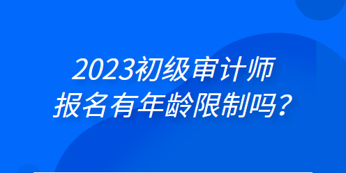 2023初级审计师报名有年龄限制吗？