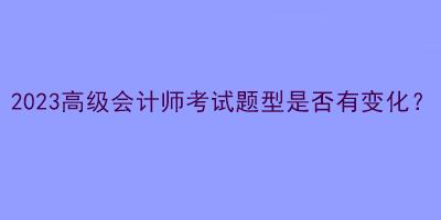 2023高级会计师考试题型是否有变化？