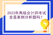 2023年高级会计师考试全是案例分析题吗？