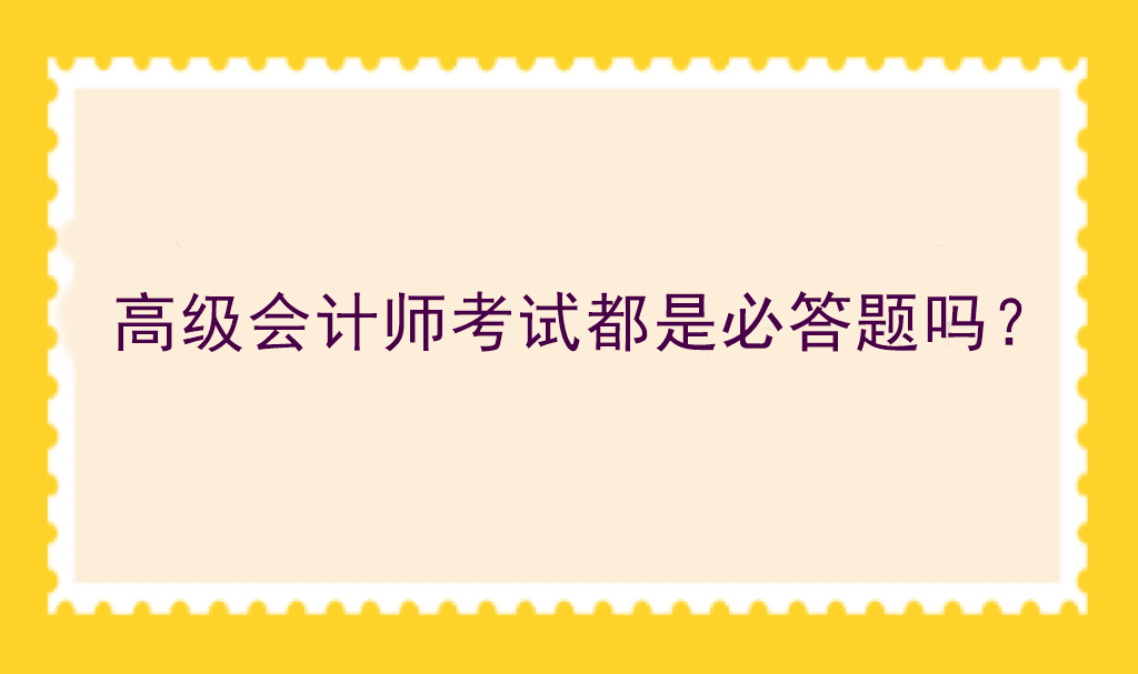 高级会计师考试都是必答题吗？