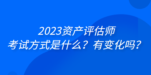 2023资产评估师考试方式是什么？有变化吗？