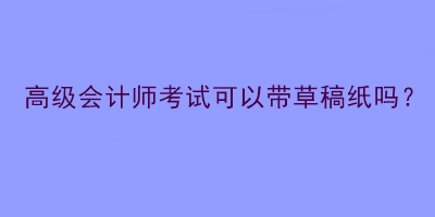 高级会计师考试可以带草稿纸吗？