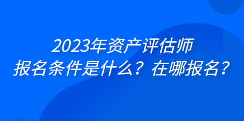 2023年资产评估师报名条件是什么？在哪报名？