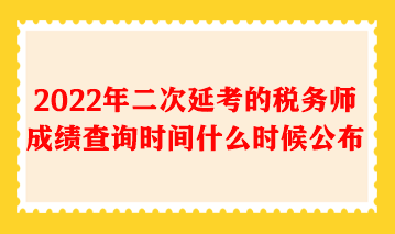 2022年二次延考的税务师成绩查询时间什么时候公布