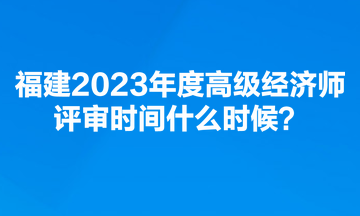 福建2023年度高级经济师评审时间什么时候？