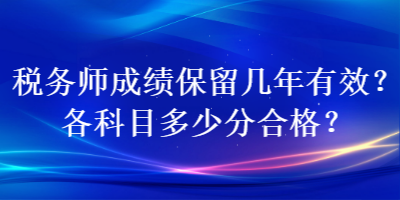 税务师成绩保留几年有效？各科目多少分合格？