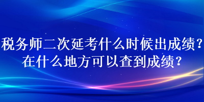 税务师二次延考什么时候出成绩？在什么地方可以查到成绩？