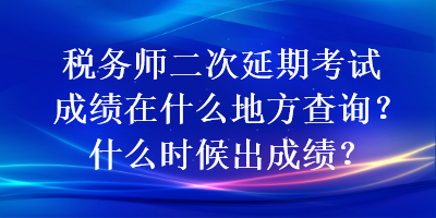 税务师二次延期考试成绩在什么地方查询？什么时候出成绩？