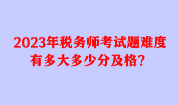 2023年税务师考试题难度有多大多少分及格？