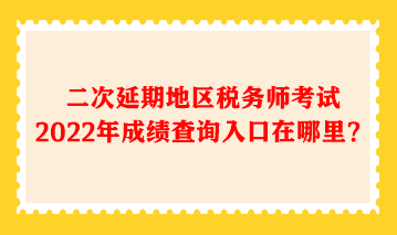 二次延期地区税务师考试2022年成绩查询入口在哪里？